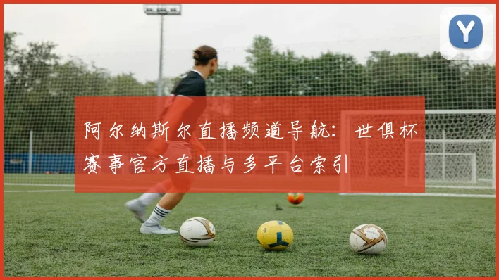 阿尔纳斯尔直播频道导航：世俱杯赛事官方直播与多平台索引