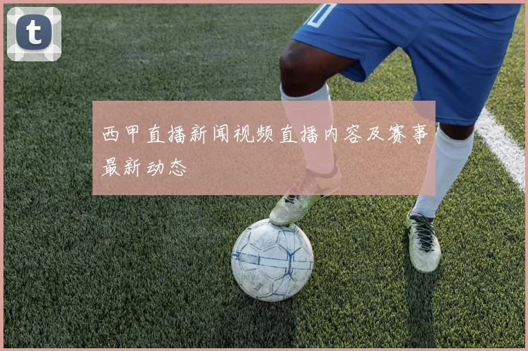 西甲直播新闻视频直播内容及赛事最新动态