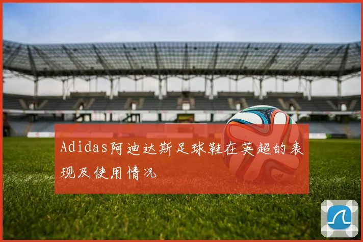 Adidas阿迪达斯足球鞋在英超的表现及使用情况