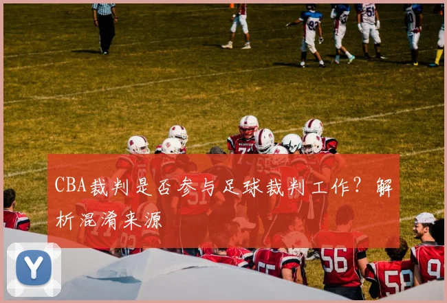 CBA裁判是否参与足球裁判工作？解析混淆来源