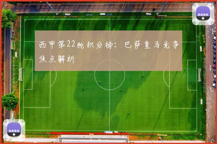 西甲第22轮积分榜:巴萨皇马竞争焦点解析