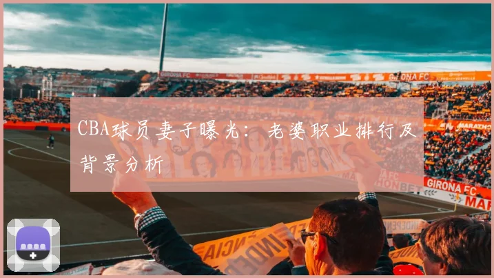 CBA球员妻子曝光:老婆职业排行及背景分析