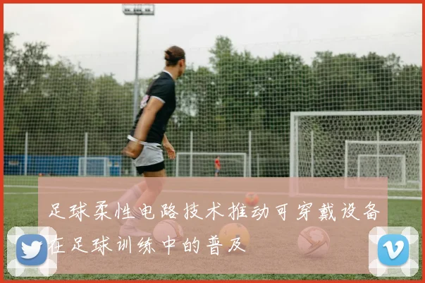 足球柔性电路技术推动可穿戴设备在足球训练中的普及