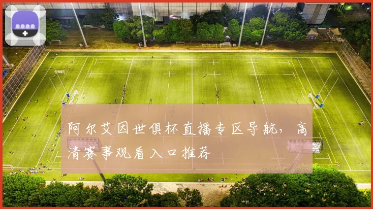 阿尔艾因世俱杯直播专区导航，高清赛事观看入口推荐