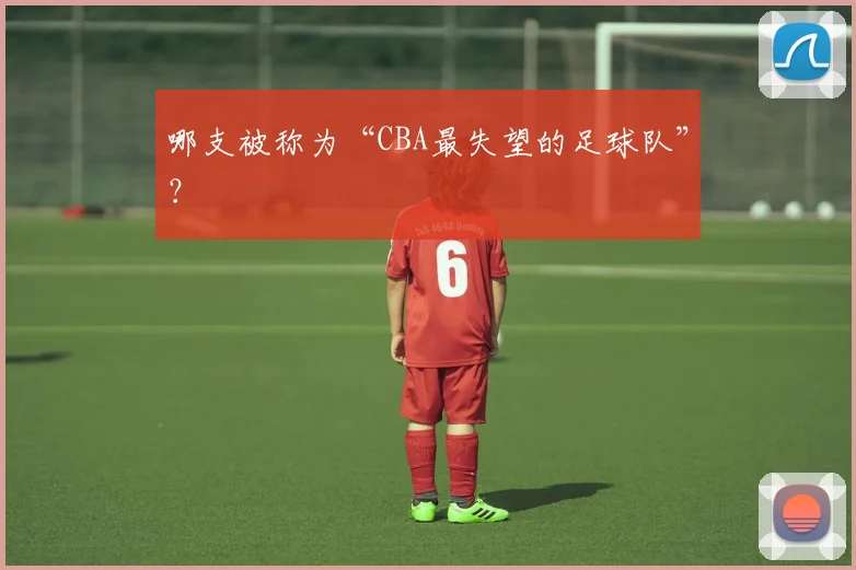 哪支被称为“CBA最失望的足球队”？